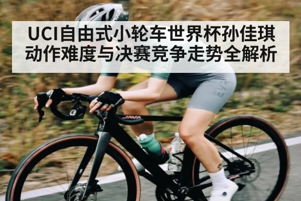 UCI自由式小轮车世界杯孙佳琪动作难度与决赛竞争走势全解析