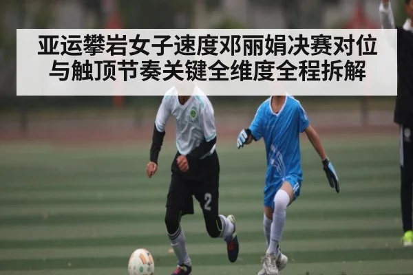 亚运攀岩女子速度邓丽娟决赛对位与触顶节奏关键全维度全程拆解