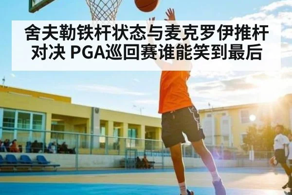 舍夫勒铁杆状态与麦克罗伊推杆对决 PGA巡回赛谁能笑到最后