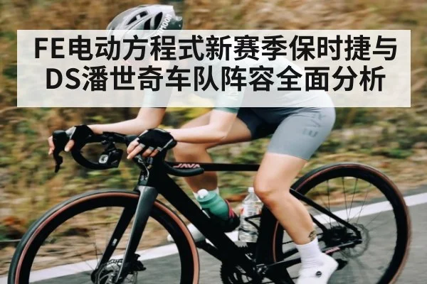 FE电动方程式新赛季保时捷与DS潘世奇车队阵容全面分析