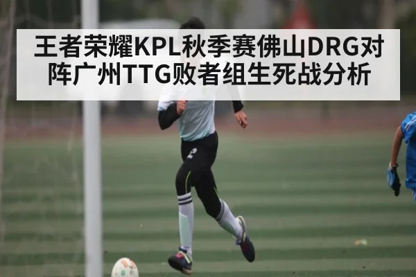 王者荣耀KPL秋季赛佛山DRG对阵广州TTG败者组生死战分析